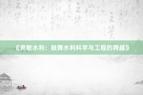 《灵敏水利：鼓舞水利科学与工程的跨越》