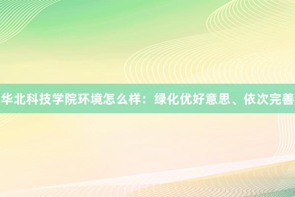 华北科技学院环境怎么样：绿化优好意思、依次完善