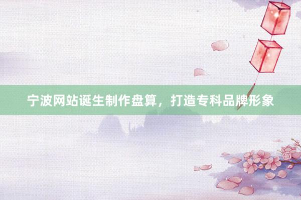 宁波网站诞生制作盘算，打造专科品牌形象