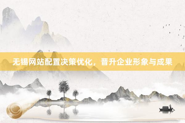 无锡网站配置决策优化，晋升企业形象与成果