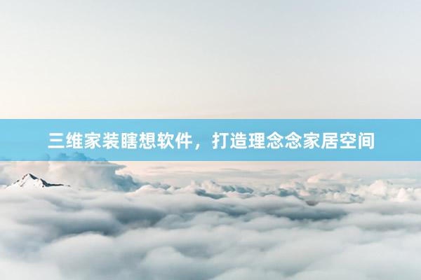 三维家装瞎想软件，打造理念念家居空间