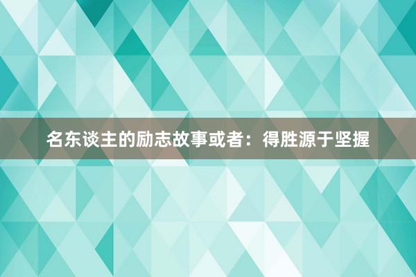 名东谈主的励志故事或者:得胜源于坚握